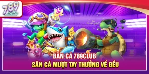 Bắn Cá 789Club – Săn Cá Mượt Tay Thưởng Về Đều